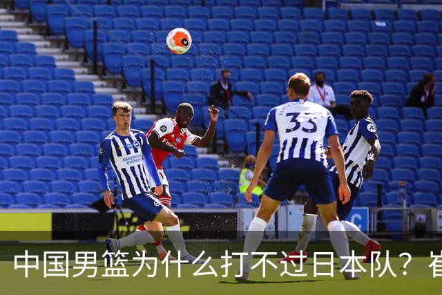 中国男篮为什么打不过日本队？崔永熙毫不客气说出原因，说得实在