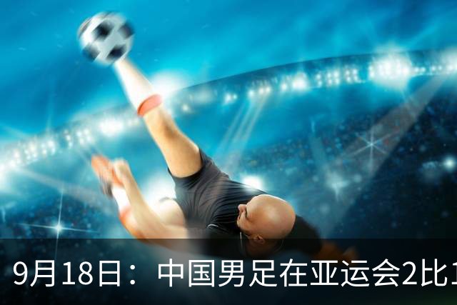 9月18日：中国男足在亚运会2比1逆转朝鲜！朝鲜队输给了两个来自中超的“老骨头”
